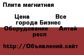 Плита магнитная 7208 0003 › Цена ­ 20 000 - Все города Бизнес » Оборудование   . Алтай респ.